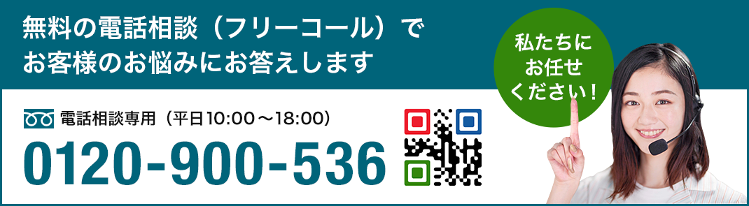 無料の電話相談(フリーコール)でお客様のお悩みにお応えします 電話相談専門（平日10:00~18:00）0120-900-536 私たちにお任せください!