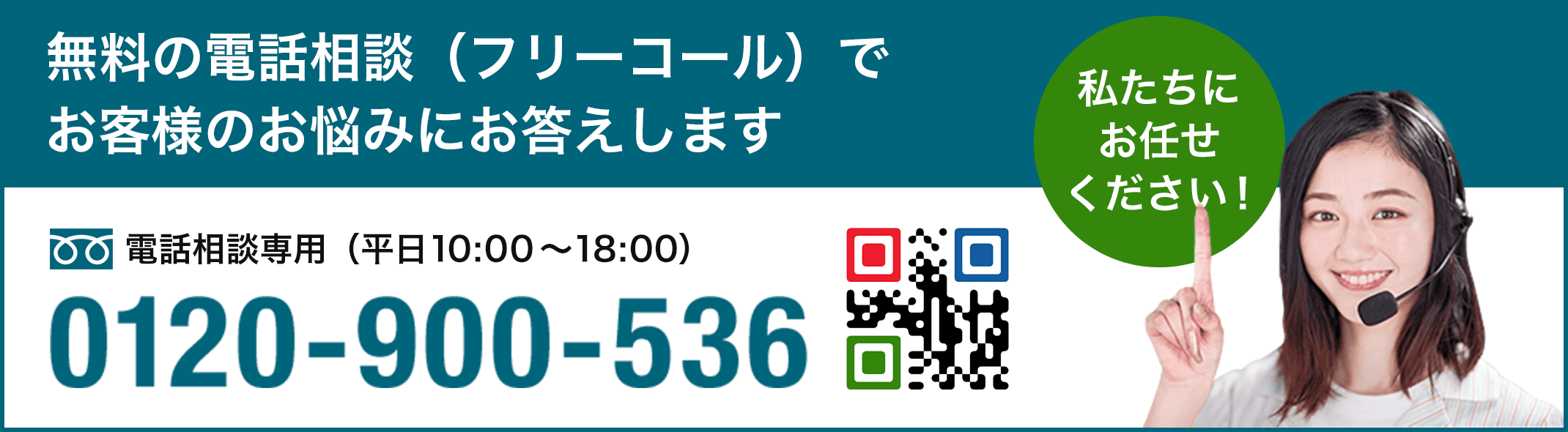 無料の電話相談（フリーコール）でお客様のお悩みにお答えしてします 電話相談専用（平日10:00〜18:00）0120-900-536 私たちにお任せください！