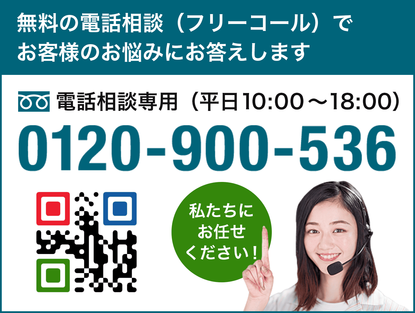 無料の電話相談（フリーコール）でお客様のお悩みにお答えしてします 電話相談専用（平日10:00〜18:00）0120-900-536 私たちにお任せください！