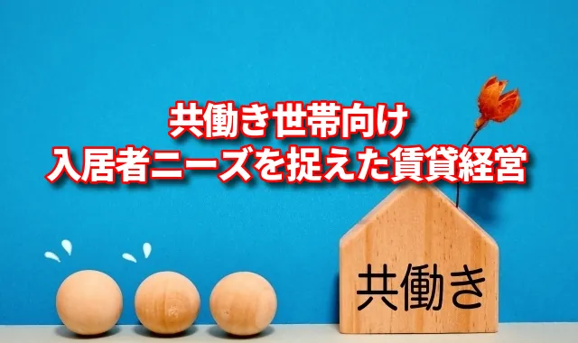 【土地活用の差別化戦略】共働き世帯が住みやすい賃貸住宅！入居者ニーズを捉えた賃貸経営のススメ！