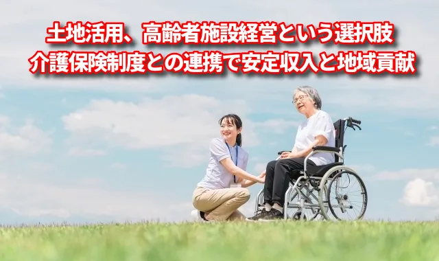 土地活用、高齢者施設経営という選択肢｜介護保険制度との連携で安定収入と地域貢献