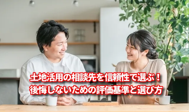 土地活用の相談先を信頼性で選ぶ！後悔しないための評価基準と選び方