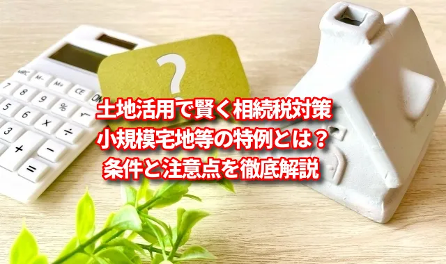 土地活用で賢く相続税対策｜小規模宅地等の特例とは？条件と注意点を徹底解説