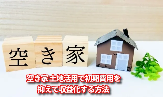 空き家 土地活用で初期費用を抑えて収益化する方法