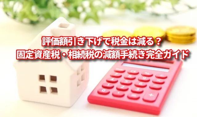 評価額引き下げで税金は減る？固定資産税・相続税の減額手続き完全ガイド