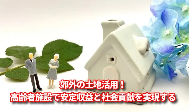 郊外の土地活用！高齢者施設で安定収益と社会貢献を実現する