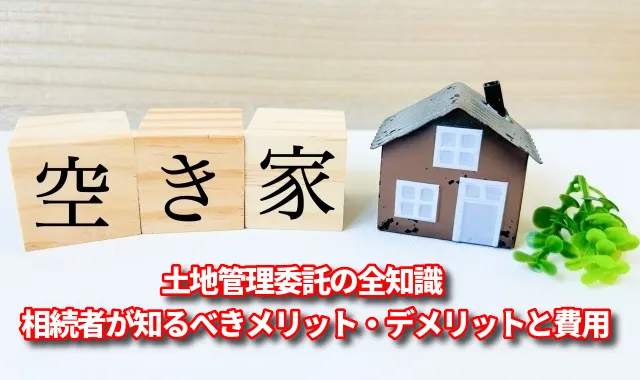 土地管理委託の全知識｜相続者が知るべきメリット・デメリットと費用
