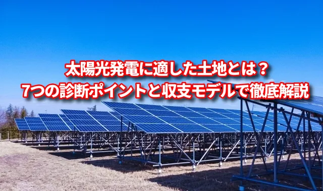 太陽光発電に適した土地とは？7つの診断ポイントと収支モデルで徹底解説