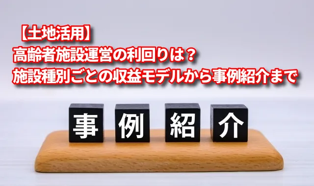 【土地活用】高齢者施設運営の利回りは？施設種別ごとの収益モデルから事例紹介まで詳細解説