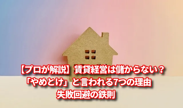 【プロが解説】賃貸経営は儲からない？「やめとけ」と言われる7つの理由と失敗回避の鉄則