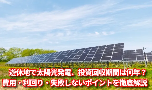 遊休地で太陽光発電、投資回収期間は何年？費用・利回り・失敗しないポイントを徹底解説