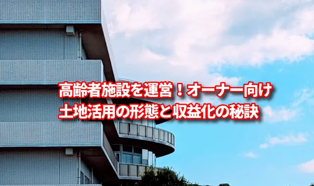 高齢者施設を運営！オーナー向け土地活用の形態と収益化の秘訣
