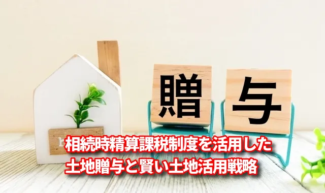 相続時精算課税制度を活用した土地贈与と賢い土地活用戦略