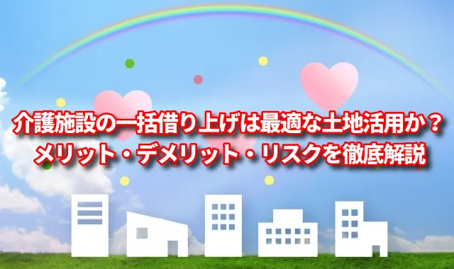 介護施設の一括借り上げは最適な土地活用か？メリット・デメリット・リスクを徹底解説