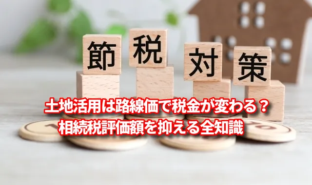 土地活用は路線価で税金が変わる？相続税評価額を抑える全知識