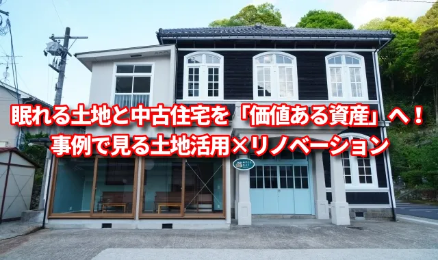 眠れる土地と中古住宅を「価値ある資産」へ！事例で見る土地活用×リノベーション