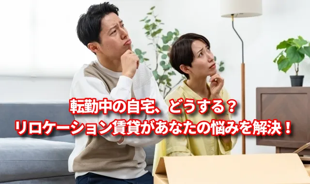 転勤中の自宅、どうする？リロケーション賃貸はあなたの悩みを解決します