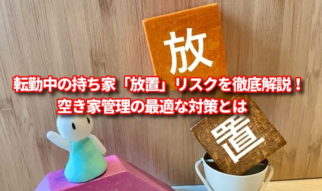 転勤中の持ち家「放置」リスクを徹底解説！空き家管理の最適な対策とは