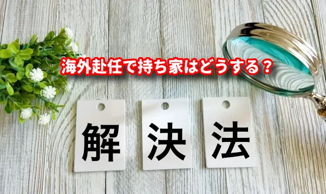海外赴任で持ち家はどうする？売却・賃貸・空き家の最適解とリロケーション活用法